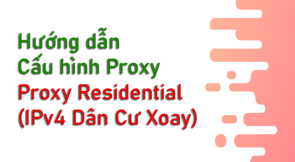 Hướng dẫn Cấu hình Proxy Proxy Residential (Proxy IPv4 Dân Cư Xoay) - Mua Proxy uy tín chất lượng-muaproxy.org